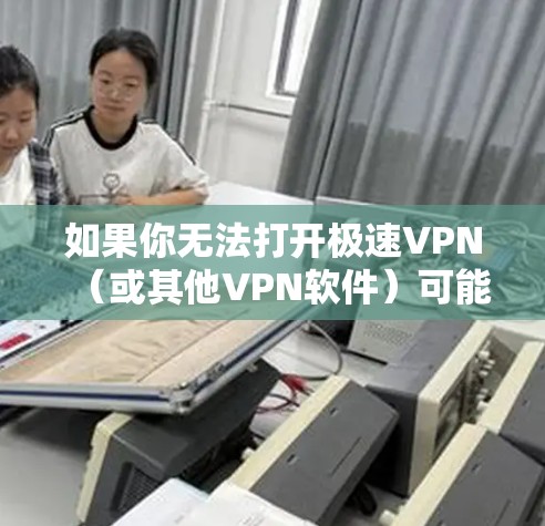 如果你无法打开极速VPN（或其他VPN软件）可能是由于以下原因导致的。请根据以下步骤逐一排查