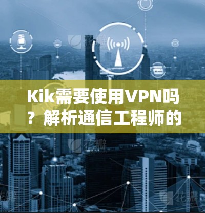 Kik需要使用VPN吗?解析通信工程师的专业建议