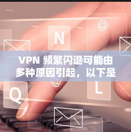 VPN 频繁闪退可能由多种原因引起，以下是一些常见原因及解决方法，供你逐步排查