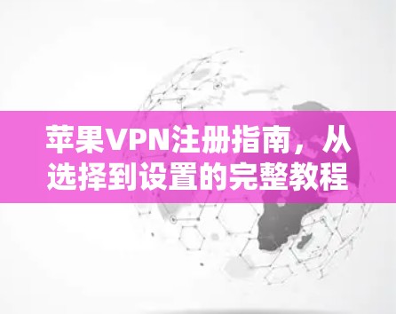 苹果VPN注册指南，从选择到设置的完整教程