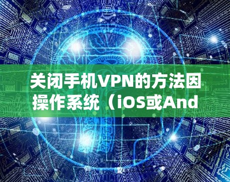 关闭手机VPN的方法因操作系统（iOS或Android）和设备型号略有不同，以下是详细步骤