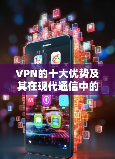 VPN的十大优势及其在现代通信中的重要性