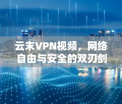 云末VPN视频，网络自由与安全的双刃剑