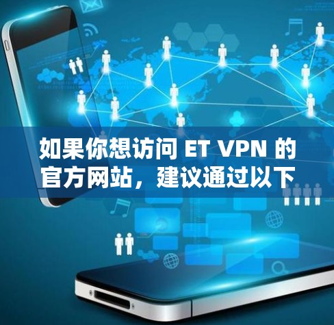 如果你想访问 ET VPN 的官方网站，建议通过以下步骤确保安全和准确性