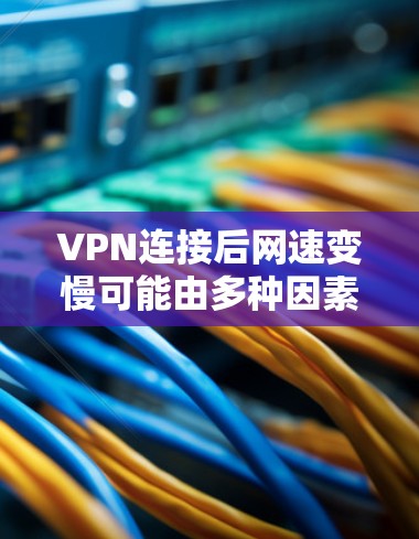 VPN连接后网速变慢可能由多种因素引起，以下是常见原因及解决方案