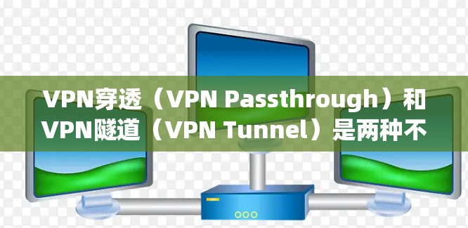 VPN穿透（VPN Passthrough）和VPN隧道（VPN Tunnel）是两种不同的网络通信技术，主要区别在于工作原理和应用场景。以下是详细对比