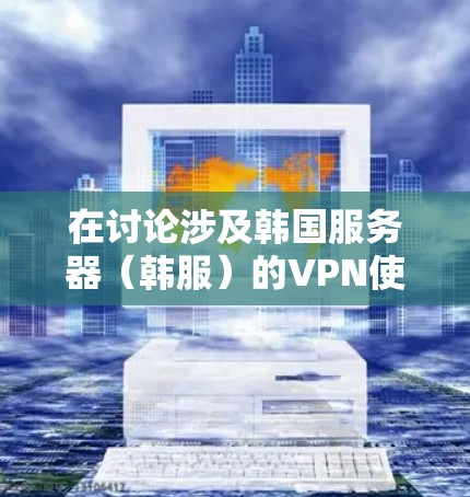 在讨论涉及韩国服务器（韩服）的VPN使用时，需要注意以下几个关键点，尤其是法律、合规性和技术层面的问题