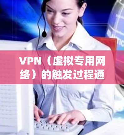 VPN（虚拟专用网络）的触发过程通常涉及以下步骤，具体细节可能因协议类型（如PPTP、L2TP/IPsec、OpenVPN、WireGuard等）和客户端配置而有所不同