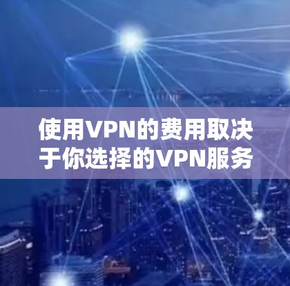 使用VPN的费用取决于你选择的VPN服务类型，具体分为以下几种情况