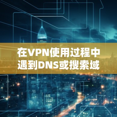 在VPN使用过程中遇到DNS或搜索域（Search Domain）相关问题时，可能会影响网络连接的稳定性和域名解析效率。以下是常见问题的排查和解决方法