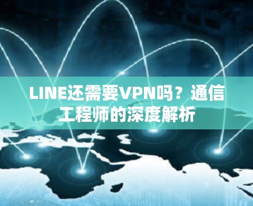 LINE还需要VPN吗?通信工程师的深度解析