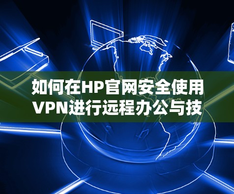 如何在HP官网安全使用VPN进行远程办公与技术支持