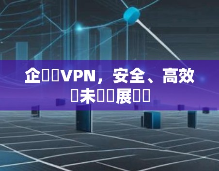 企業級VPN,安全、高效與未來發展趨勢