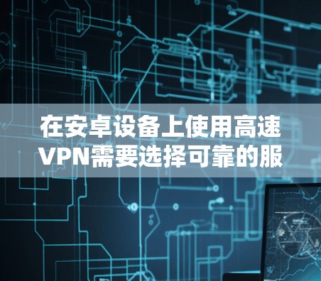 在安卓设备上使用高速VPN需要选择可靠的服务商和进行正确的配置。以下是一些建议和步骤