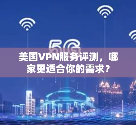 美国VPN服务评测,哪家更适合你的需求?