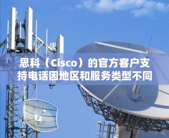 思科（Cisco）的官方客户支持电话因地区和服务类型不同而有所差异。以下是获取思科VPN相关服务的建议