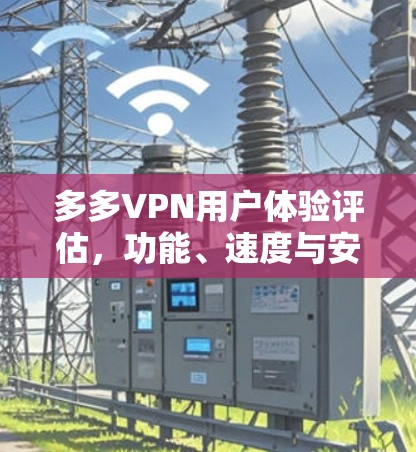 多多VPN用户体验评估，功能、速度与安全性的全面分析