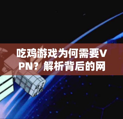 吃鸡游戏为何需要VPN？解析背后的网络技术与玩家需求