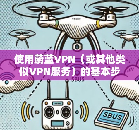 使用蔚蓝VPN（或其他类似VPN服务）的基本步骤如下，但请注意，使用VPN需遵守中国法律法规，确保用途合法合规，避免访问违规内容或从事非法活动。以下是常规操作指南