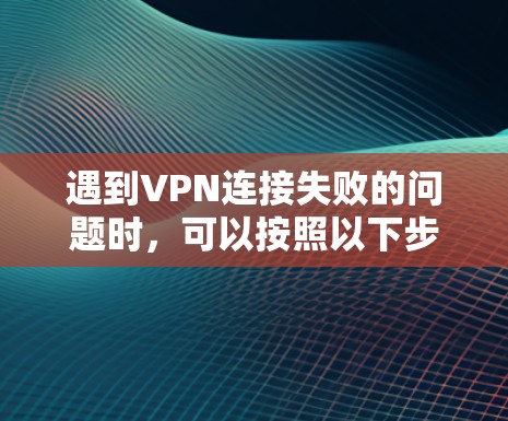 遇到VPN连接失败的问题时，可以按照以下步骤排查和解决