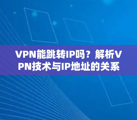 VPN能跳转IP吗？解析VPN技术与IP地址的关系