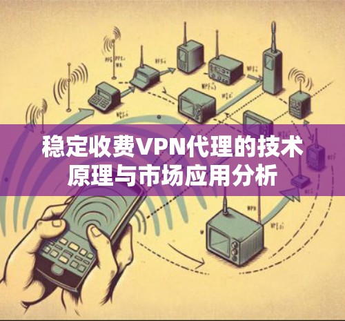 稳定收费VPN代理的技术原理与市场应用分析