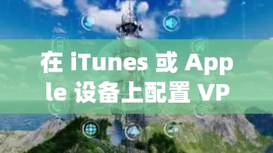 在 iTunes 或 Apple 设备上配置 VPN 时，如果发现 VPN 设置中没有None（无）选项，可能是由于以下原因及解决方法