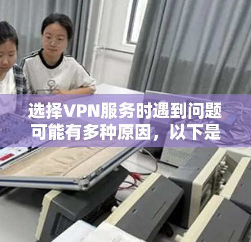 选择VPN服务时遇到问题可能有多种原因，以下是一些常见问题及解决方案，帮助你更顺利地挑选合适的VPN