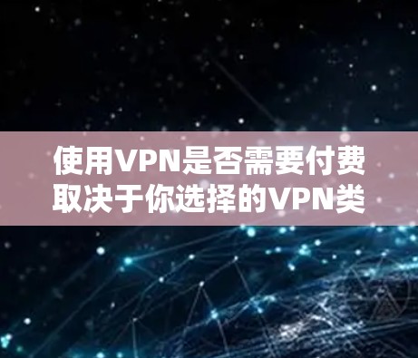 使用VPN是否需要付费取决于你选择的VPN类型和服务提供商。以下是常见的两种情况