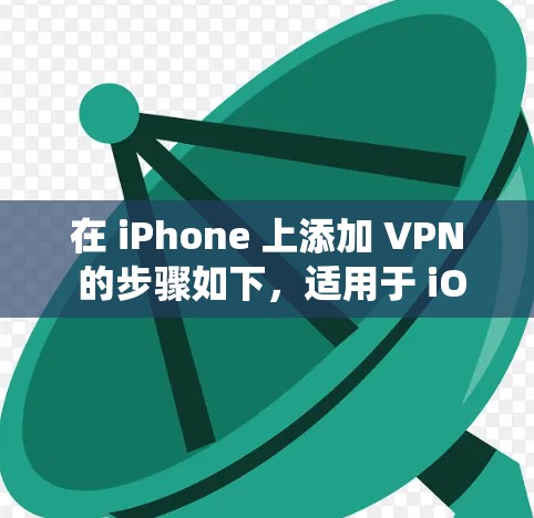 在 iPhone 上添加 VPN 的步骤如下，适用于 iOS 系统（以最新版 iOS 17 为例）