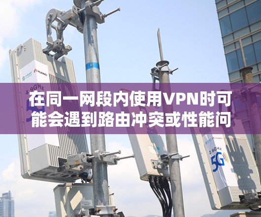 在同一网段内使用VPN时可能会遇到路由冲突或性能问题，以下是关键要点及解决方案