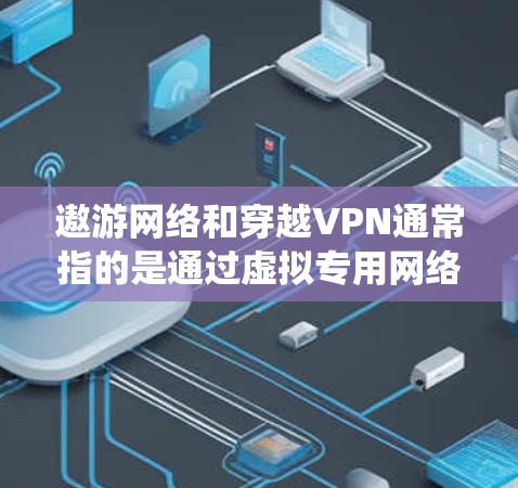 遨游网络和穿越VPN通常指的是通过虚拟专用网络（VPN）技术绕过网络限制或访问被屏蔽的境外内容。以下是相关信息的详细说明和注意事项