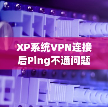 XP系统VPN连接后Ping不通问题的分析与解决