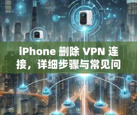 iPhone 删除 VPN 连接，详细步骤与常见问题解答