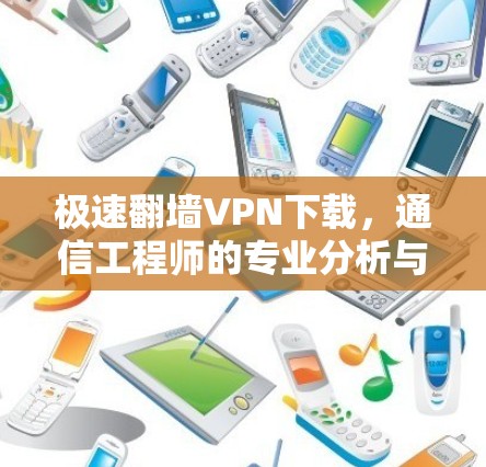 极速翻墙VPN下载，通信工程师的专业分析与建议