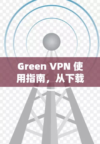 Green VPN 使用指南，从下载到安全上网的全流程解析