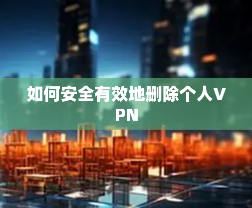 如何安全有效地删除个人VPN