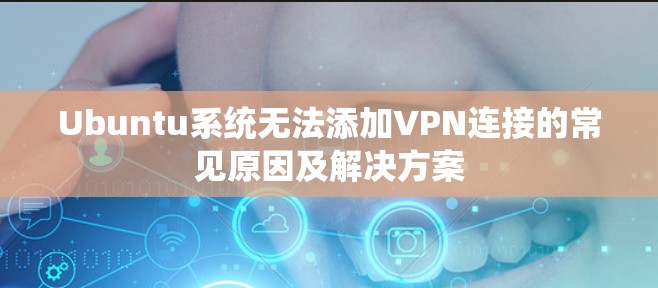 Ubuntu系统无法添加VPN连接的常见原因及解决方案