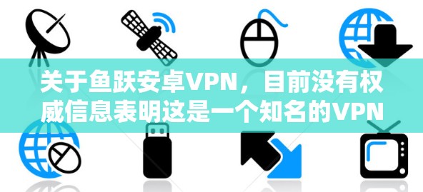 关于鱼跃安卓VPN，目前没有权威信息表明这是一个知名的VPN服务。在中国，使用VPN需要遵守国家法律法规。以下是相关注意事项