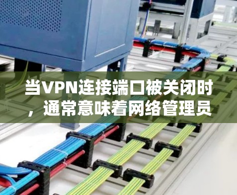 当VPN连接端口被关闭时，通常意味着网络管理员或防火墙阻止了VPN使用的特定端口，导致无法建立连接。以下是可能的原因和解决方法