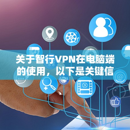 关于智行VPN在电脑端的使用，以下是关键信息总结及注意事项