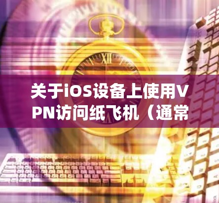 关于iOS设备上使用VPN访问纸飞机（通常指Telegram）的相关信息，请注意以下几点