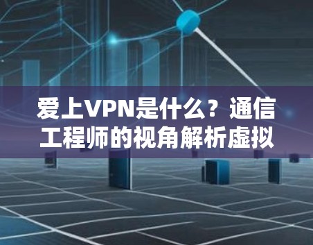 爱上VPN是什么？通信工程师的视角解析虚拟专用网络的魅力