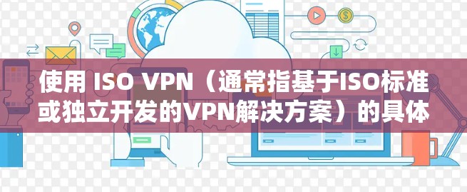 使用 ISO VPN（通常指基于ISO标准或独立开发的VPN解决方案）的具体步骤可能因产品而异，但以下是一般的操作流程和注意事项，适用于大多数VPN服务或自建VPN场景