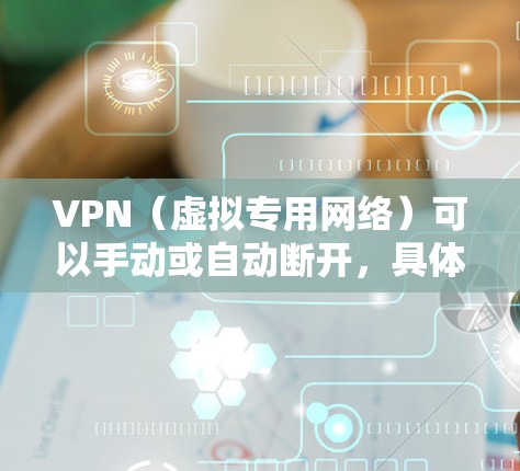 VPN（虚拟专用网络）可以手动或自动断开，具体取决于你的使用方式和设置。以下是常见情况