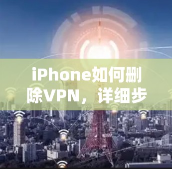 iPhone如何删除VPN，详细步骤与常见问题解答