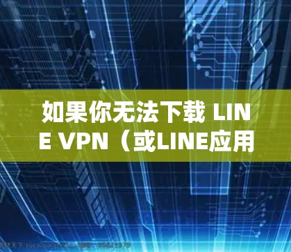 如果你无法下载 LINE VPN（或LINE应用本身）可能是由于地区限制、网络问题或设备兼容性导致的。以下是详细的解决方法