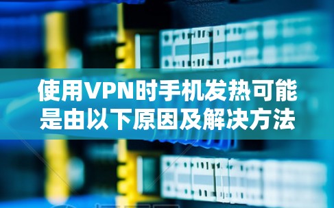 使用VPN时手机发热可能是由以下原因及解决方法导致