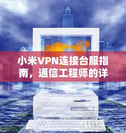 小米VPN连接台服指南，通信工程师的详细解析