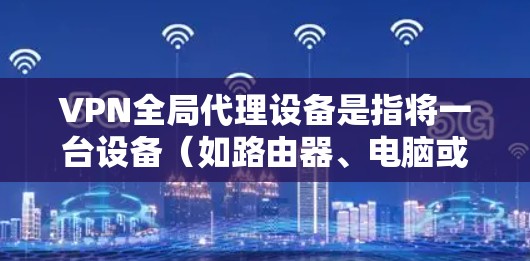 VPN全局代理设备是指将一台设备（如路由器、电脑或手机）的所有网络流量都通过VPN通道传输，确保所有应用和服务的网络活动都经过加密和匿名化处理。以下是相关要点